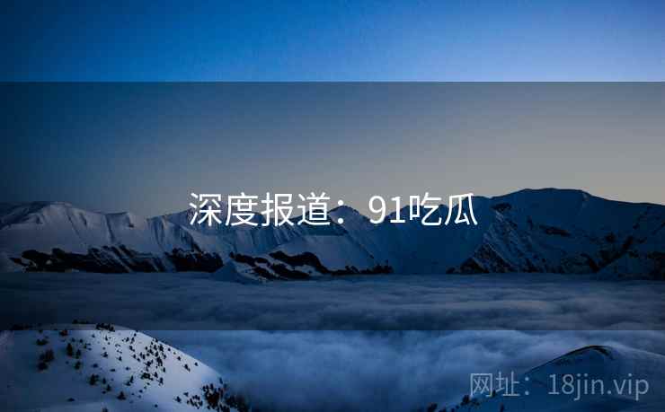 深度报道：91吃瓜  第2张