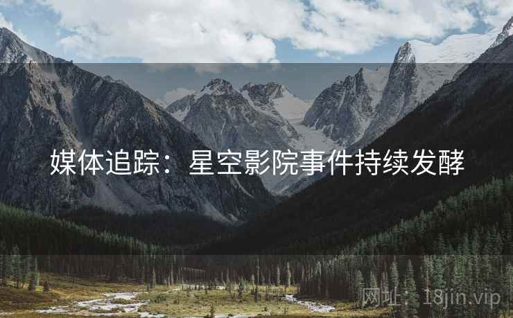 媒体追踪：星空影院事件持续发酵