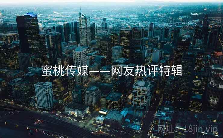 蜜桃传媒——网友热评特辑