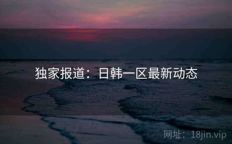 独家报道：日韩一区最新动态