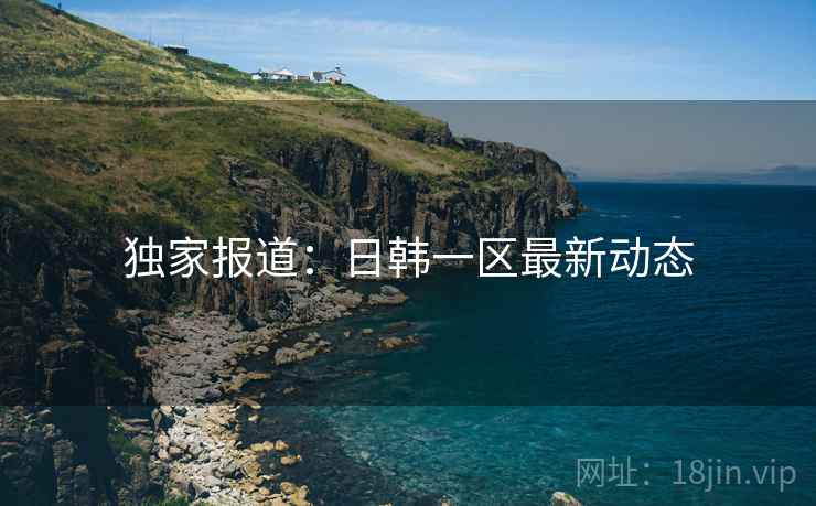 独家报道：日韩一区最新动态