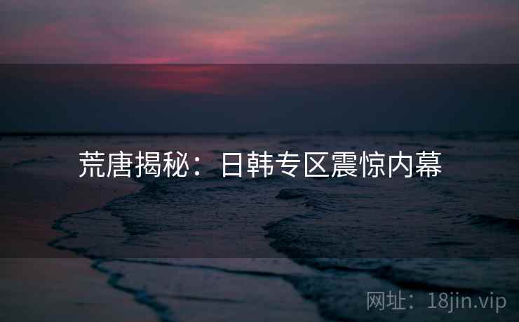 荒唐揭秘：日韩专区震惊内幕