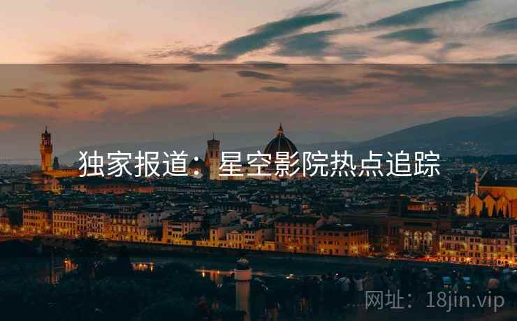 独家报道：星空影院热点追踪