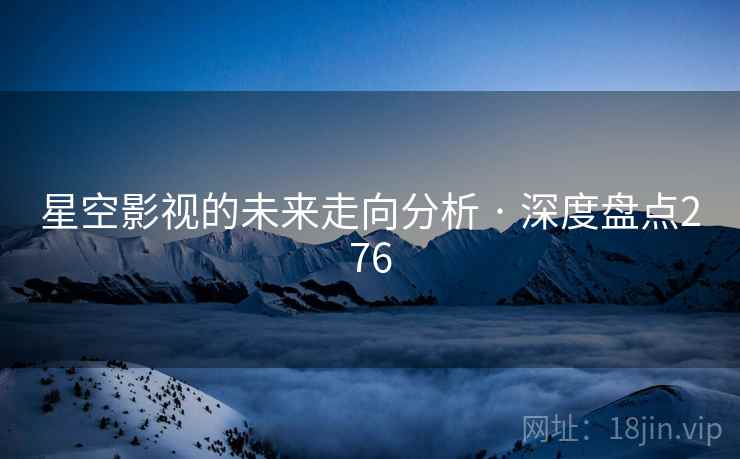 星空影视的未来走向分析 · 深度盘点276