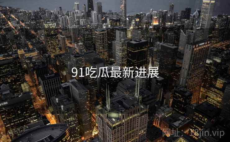 91吃瓜最新进展
