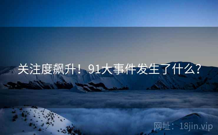关注度飙升！91大事件发生了什么？