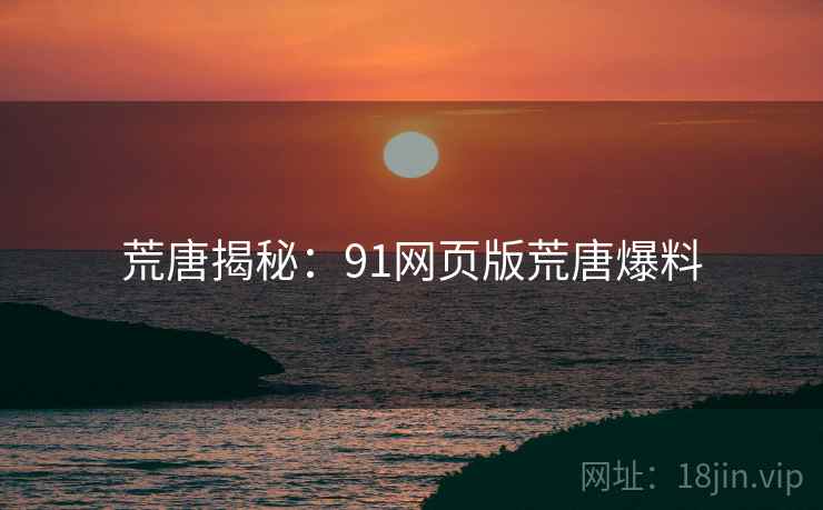 荒唐揭秘：91网页版荒唐爆料