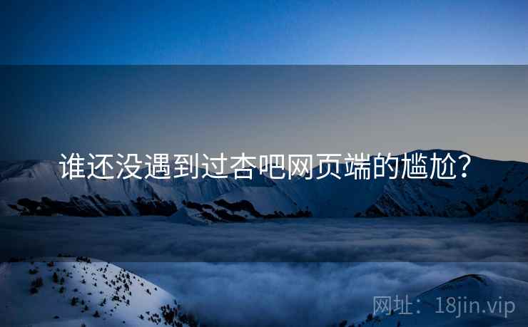 谁还没遇到过杏吧网页端的尴尬？