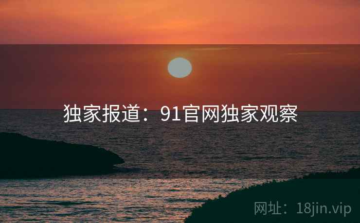 独家报道：91官网独家观察