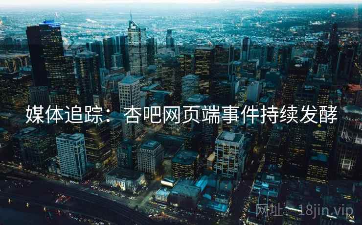 媒体追踪：杏吧网页端事件持续发酵