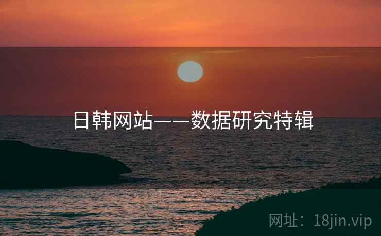 日韩网站——数据研究特辑