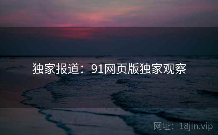 独家报道:91网页版独家观察