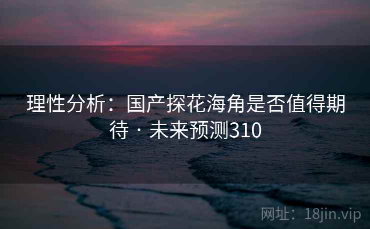 理性分析：国产探花海角是否值得期待 · 未来预测310