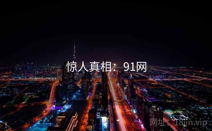 惊人真相:91网 第1张 惊人真相:91网 第1张