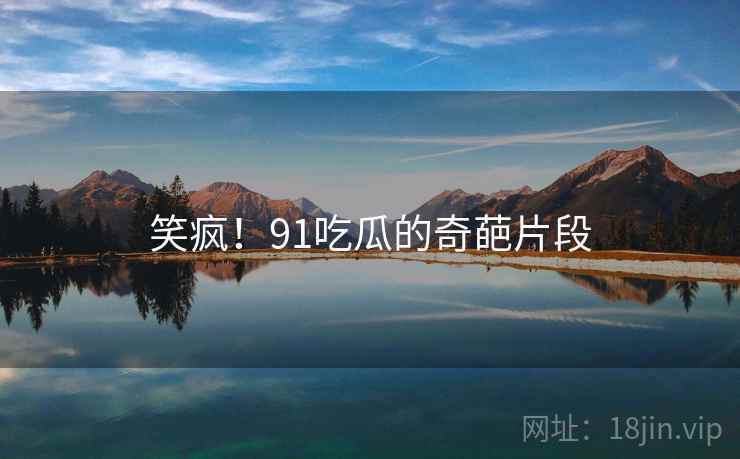 笑疯!91吃瓜的奇葩片段