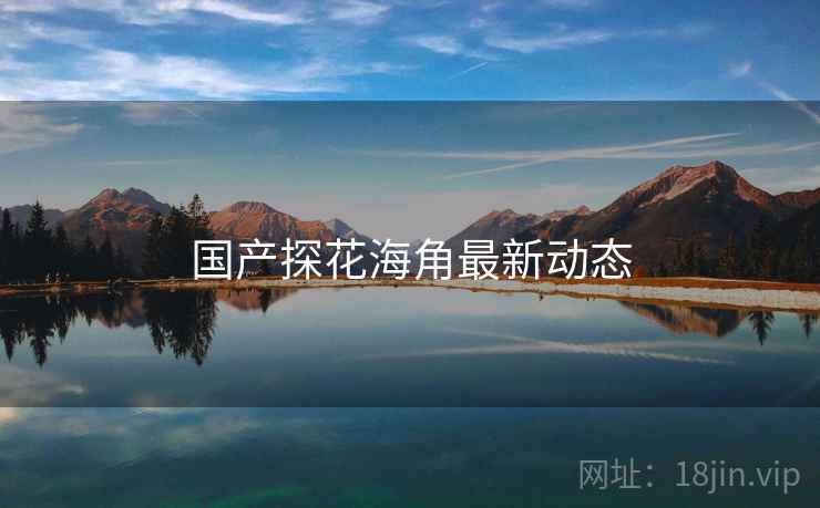 国产探花海角最新动态