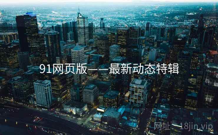 91网页版——最新动态特辑