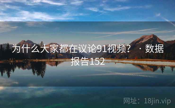 为什么大家都在议论91视频？ · 数据报告152