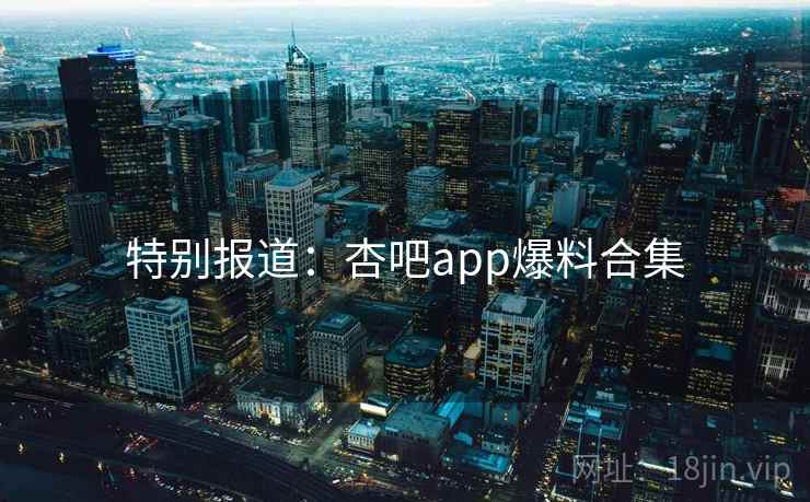 特别报道：杏吧app爆料合集